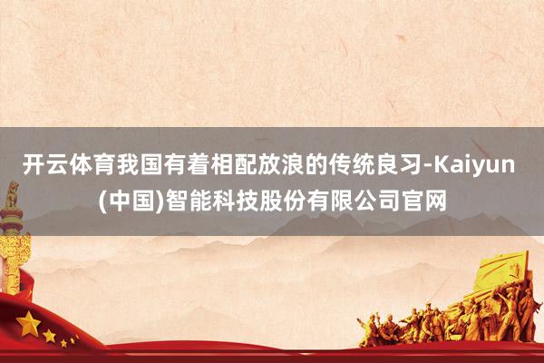 开云体育我国有着相配放浪的传统良习-Kaiyun (中国)智能科技股份有限公司官网