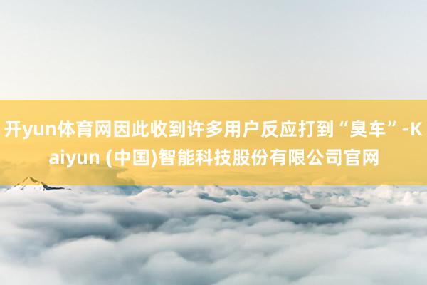 开yun体育网因此收到许多用户反应打到“臭车”-Kaiyun (中国)智能科技股份有限公司官网