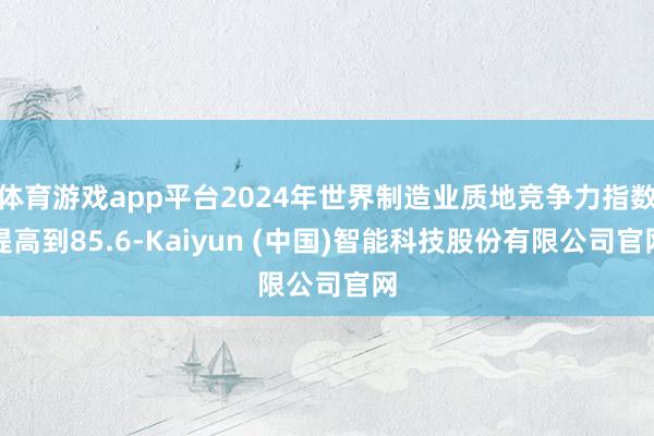 体育游戏app平台2024年世界制造业质地竞争力指数提高到85.6-Kaiyun (中国)智能科技股份有限公司官网