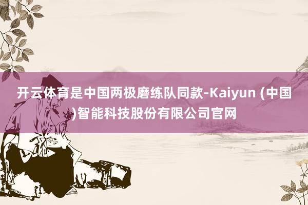 开云体育是中国两极磨练队同款-Kaiyun (中国)智能科技股份有限公司官网