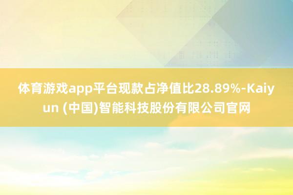 体育游戏app平台现款占净值比28.89%-Kaiyun (中国)智能科技股份有限公司官网
