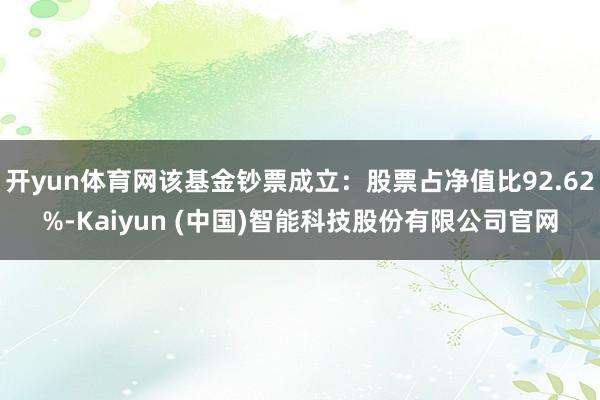 开yun体育网该基金钞票成立：股票占净值比92.62%-Kaiyun (中国)智能科技股份有限公司官网