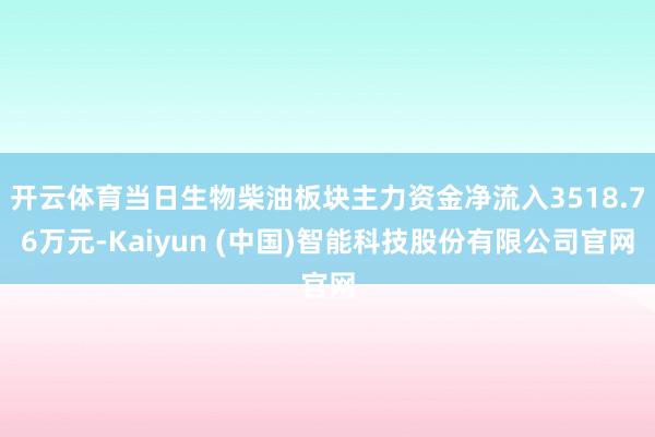 开云体育当日生物柴油板块主力资金净流入3518.76万元-Kaiyun (中国)智能科技股份有限公司官网