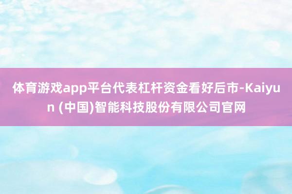 体育游戏app平台代表杠杆资金看好后市-Kaiyun (中国)智能科技股份有限公司官网