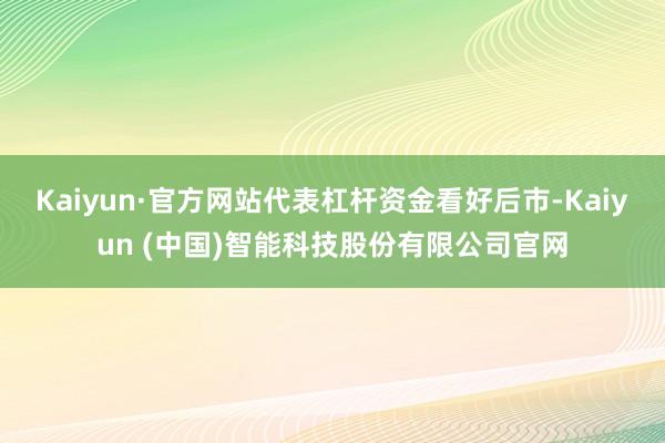 Kaiyun·官方网站代表杠杆资金看好后市-Kaiyun (中国)智能科技股份有限公司官网