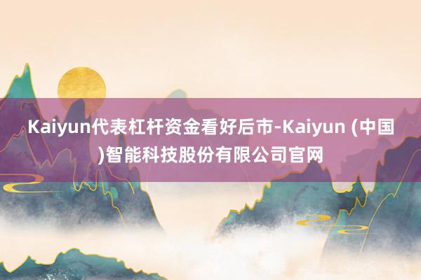 Kaiyun代表杠杆资金看好后市-Kaiyun (中国)智能科技股份有限公司官网