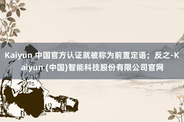 Kaiyun 中国官方认证就被称为前置定语；反之-Kaiyun (中国)智能科技股份有限公司官网