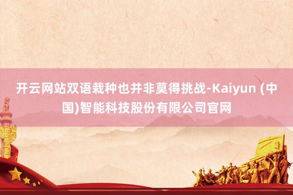 开云网站双语栽种也并非莫得挑战-Kaiyun (中国)智能科技股份有限公司官网