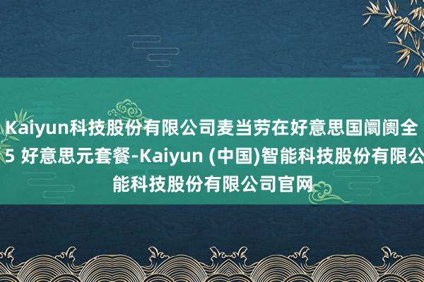 Kaiyun科技股份有限公司麦当劳在好意思国阛阓全面推出 5 好意思元套餐-Kaiyun (中国)智能科技股份有限公司官网
