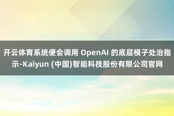 开云体育系统便会调用 OpenAI 的底层模子处治指示-Kaiyun (中国)智能科技股份有限公司官网