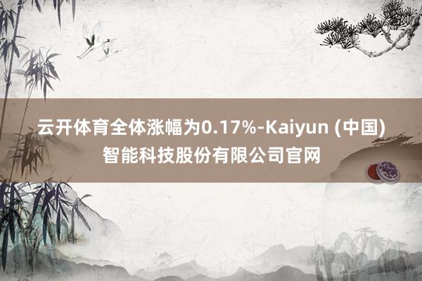 云开体育全体涨幅为0.17%-Kaiyun (中国)智能科技股份有限公司官网