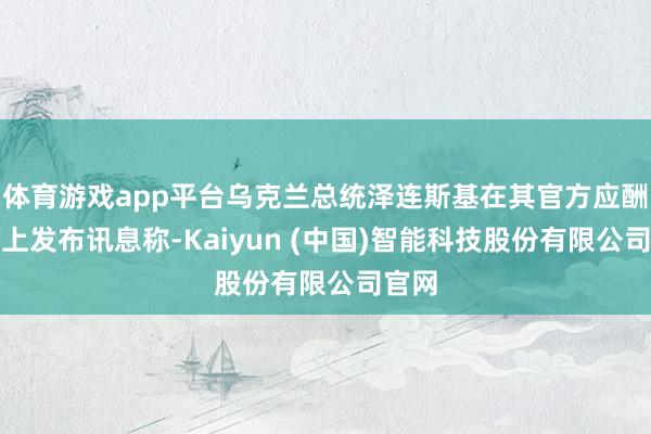 体育游戏app平台乌克兰总统泽连斯基在其官方应酬平台上发布讯息称-Kaiyun (中国)智能科技股份有限公司官网