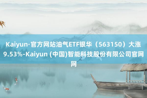 Kaiyun·官方网站油气ETF银华（563150）大涨9.53%-Kaiyun (中国)智能科技股份有限公司官网