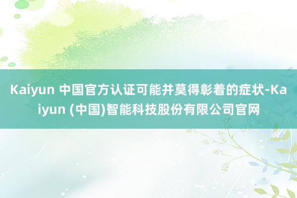 Kaiyun 中国官方认证可能并莫得彰着的症状-Kaiyun (中国)智能科技股份有限公司官网