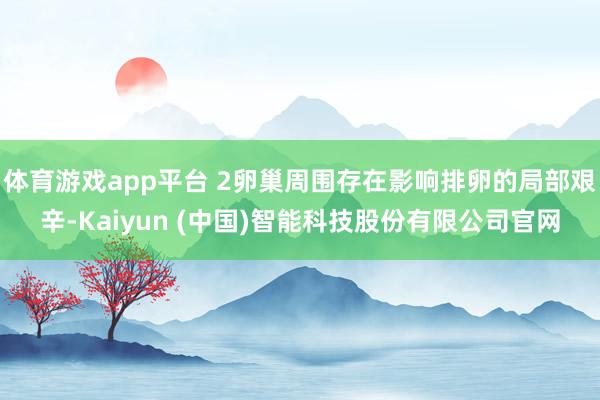 体育游戏app平台 2卵巢周围存在影响排卵的局部艰辛-Kaiyun (中国)智能科技股份有限公司官网