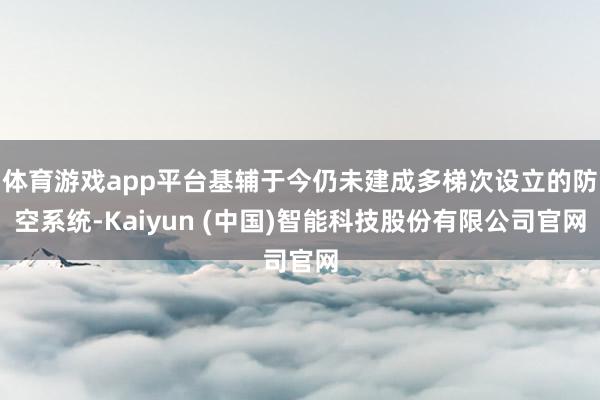体育游戏app平台基辅于今仍未建成多梯次设立的防空系统-Kaiyun (中国)智能科技股份有限公司官网