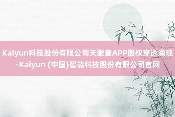 Kaiyun科技股份有限公司天眼查APP股权穿透涌现-Kaiyun (中国)智能科技股份有限公司官网
