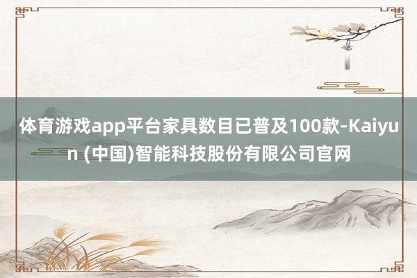 体育游戏app平台家具数目已普及100款-Kaiyun (中国)智能科技股份有限公司官网