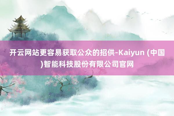 开云网站更容易获取公众的招供-Kaiyun (中国)智能科技股份有限公司官网