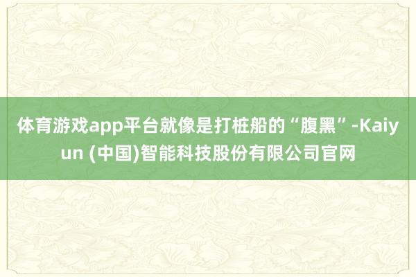 体育游戏app平台就像是打桩船的“腹黑”-Kaiyun (中国)智能科技股份有限公司官网