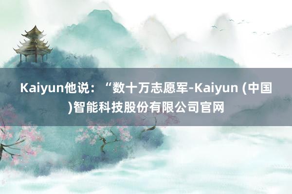 Kaiyun他说：“数十万志愿军-Kaiyun (中国)智能科技股份有限公司官网