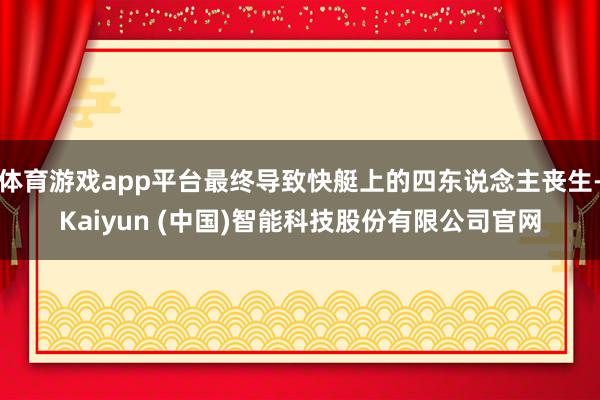 体育游戏app平台最终导致快艇上的四东说念主丧生-Kaiyun (中国)智能科技股份有限公司官网