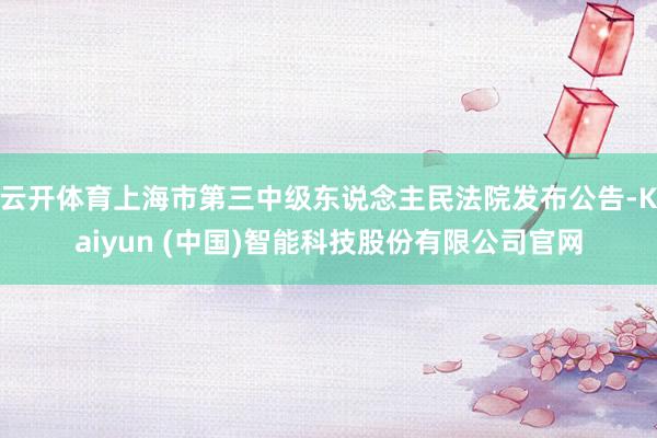 云开体育上海市第三中级东说念主民法院发布公告-Kaiyun (中国)智能科技股份有限公司官网