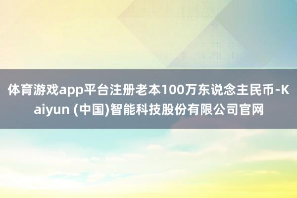 体育游戏app平台注册老本100万东说念主民币-Kaiyun (中国)智能科技股份有限公司官网