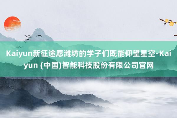 Kaiyun新征途愿潍坊的学子们既能仰望星空-Kaiyun (中国)智能科技股份有限公司官网