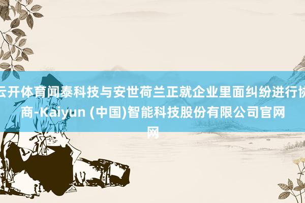 云开体育闻泰科技与安世荷兰正就企业里面纠纷进行协商-Kaiyun (中国)智能科技股份有限公司官网