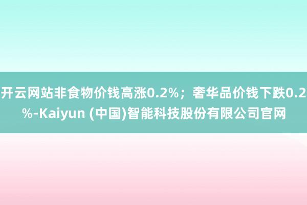 开云网站非食物价钱高涨0.2%；奢华品价钱下跌0.2%-Kaiyun (中国)智能科技股份有限公司官网