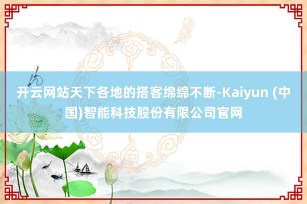 开云网站天下各地的搭客绵绵不断-Kaiyun (中国)智能科技股份有限公司官网