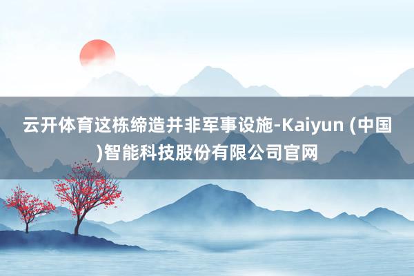 云开体育这栋缔造并非军事设施-Kaiyun (中国)智能科技股份有限公司官网