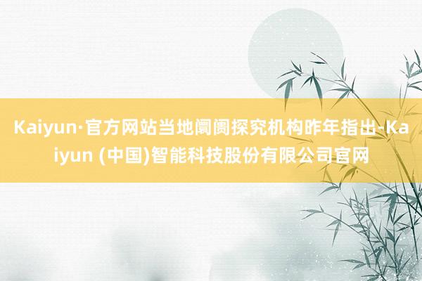 Kaiyun·官方网站当地阛阓探究机构昨年指出-Kaiyun (中国)智能科技股份有限公司官网