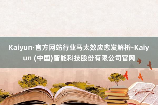Kaiyun·官方网站行业马太效应愈发解析-Kaiyun (中国)智能科技股份有限公司官网