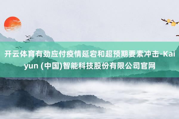 开云体育有劲应付疫情延宕和超预期要素冲击-Kaiyun (中国)智能科技股份有限公司官网