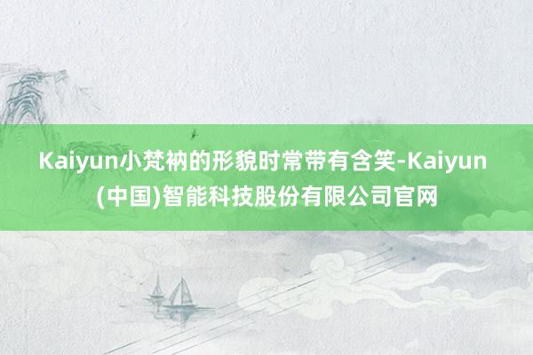 Kaiyun小梵衲的形貌时常带有含笑-Kaiyun (中国)智能科技股份有限公司官网