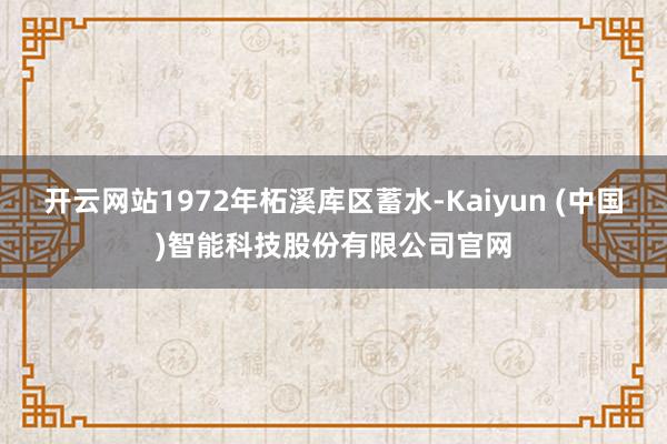 开云网站1972年柘溪库区蓄水-Kaiyun (中国)智能科技股份有限公司官网
