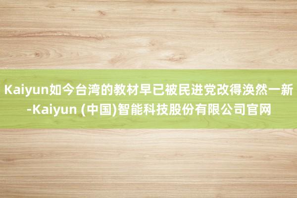 Kaiyun如今台湾的教材早已被民进党改得涣然一新-Kaiyun (中国)智能科技股份有限公司官网