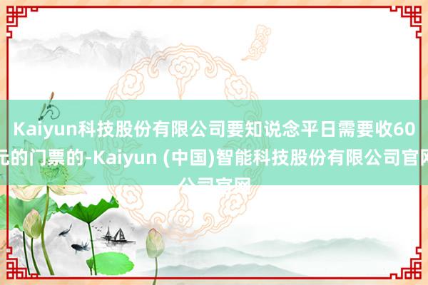 Kaiyun科技股份有限公司要知说念平日需要收60元的门票的-Kaiyun (中国)智能科技股份有限公司官网