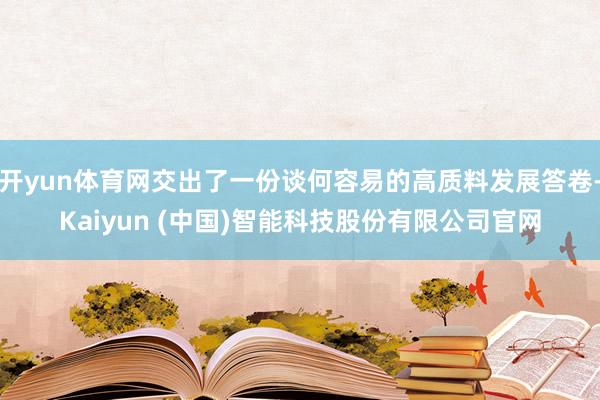 开yun体育网交出了一份谈何容易的高质料发展答卷-Kaiyun (中国)智能科技股份有限公司官网