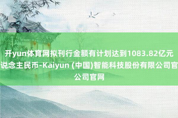 开yun体育网拟刊行金额有计划达到1083.82亿元东说念主民币-Kaiyun (中国)智能科技股份有限公司官网