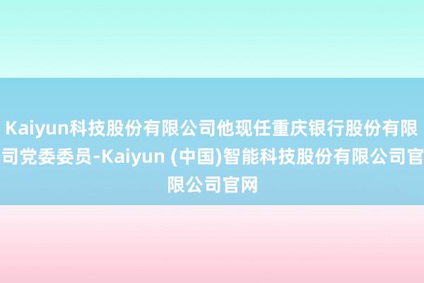 Kaiyun科技股份有限公司他现任重庆银行股份有限公司党委委员-Kaiyun (中国)智能科技股份有限公司官网