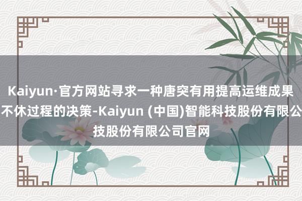 Kaiyun·官方网站寻求一种唐突有用提高运维成果并简化不休过程的决策-Kaiyun (中国)智能科技股份有限公司官网