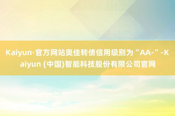 Kaiyun·官方网站奥佳转债信用级别为“AA-”-Kaiyun (中国)智能科技股份有限公司官网