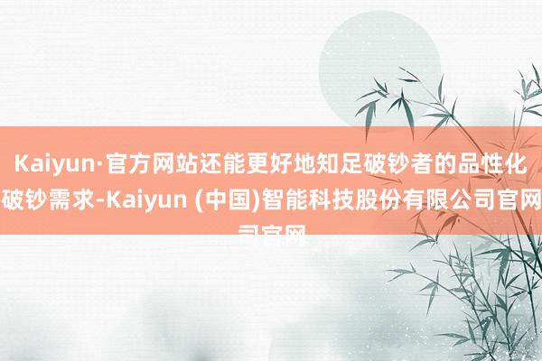 Kaiyun·官方网站还能更好地知足破钞者的品性化破钞需求-Kaiyun (中国)智能科技股份有限公司官网