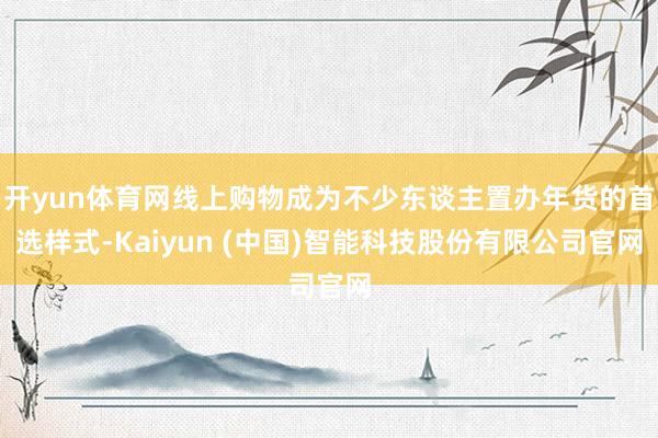 开yun体育网线上购物成为不少东谈主置办年货的首选样式-Kaiyun (中国)智能科技股份有限公司官网
