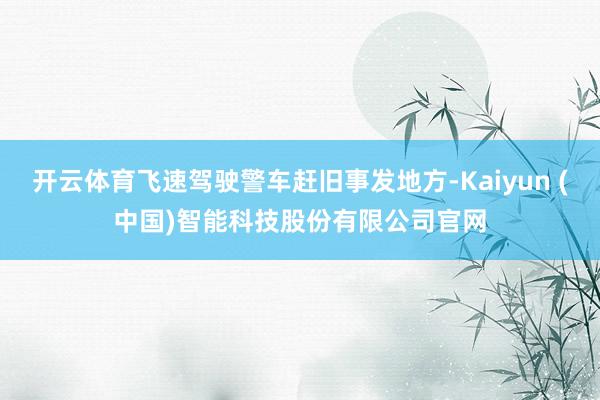 开云体育飞速驾驶警车赶旧事发地方-Kaiyun (中国)智能科技股份有限公司官网