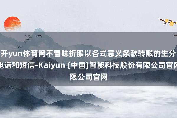 开yun体育网不冒昧折服以各式意义条款转账的生分电话和短信-Kaiyun (中国)智能科技股份有限公司官网