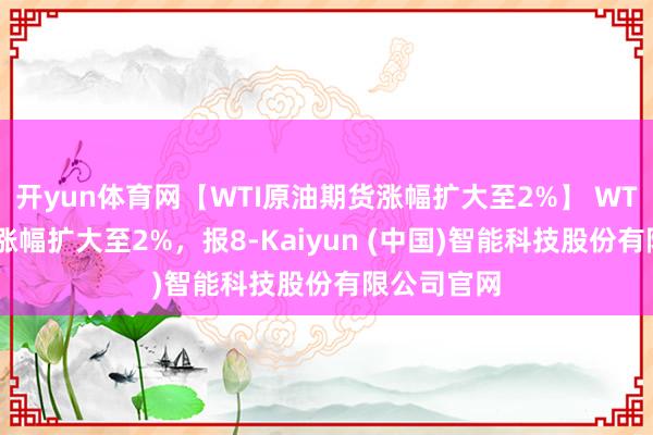 开yun体育网【WTI原油期货涨幅扩大至2%】 WTI原油期货涨幅扩大至2%，报8-Kaiyun (中国)智能科技股份有限公司官网